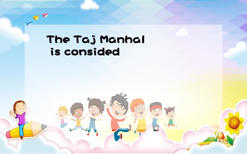 The Taj Manhal is consided