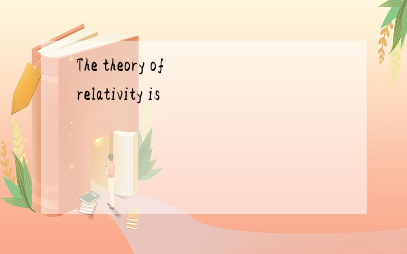 The theory of relativity is