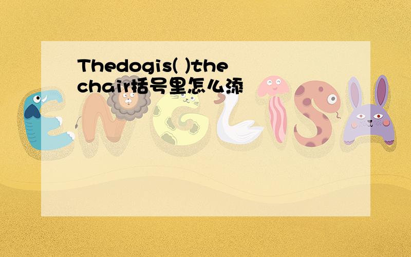 Thedogis( )thechair括号里怎么添