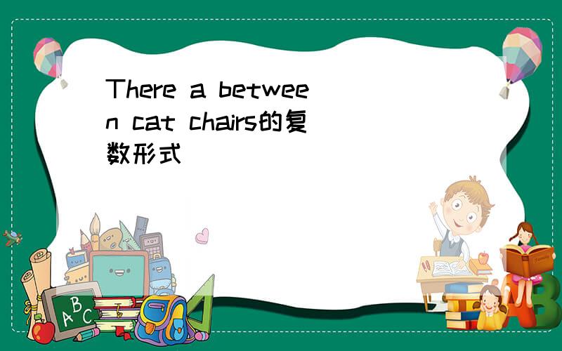 There a between cat chairs的复数形式