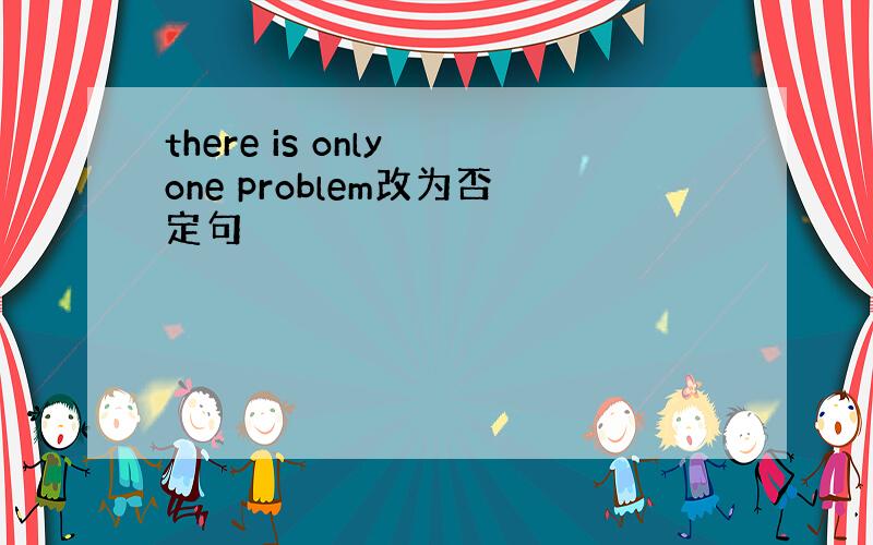 there is only one problem改为否定句