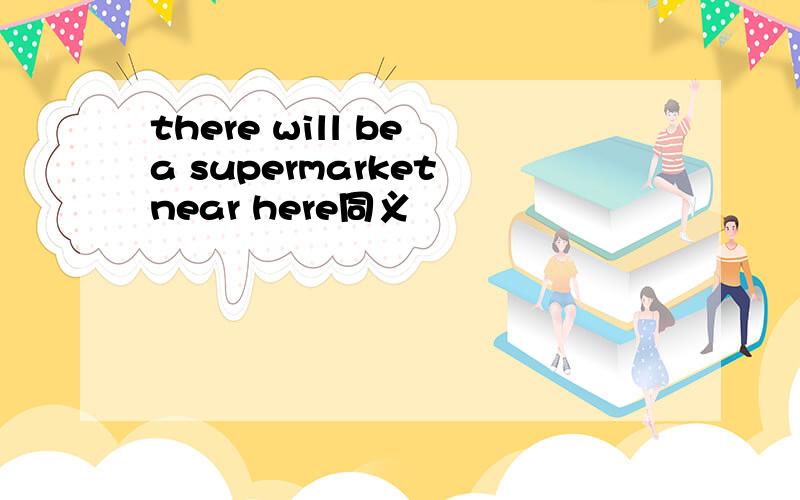 there will be a supermarket near here同义