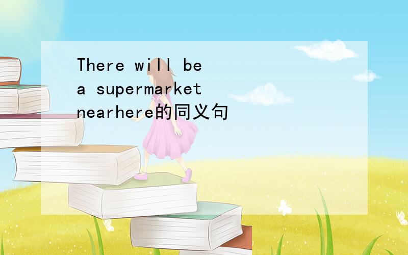 There will be a supermarket nearhere的同义句