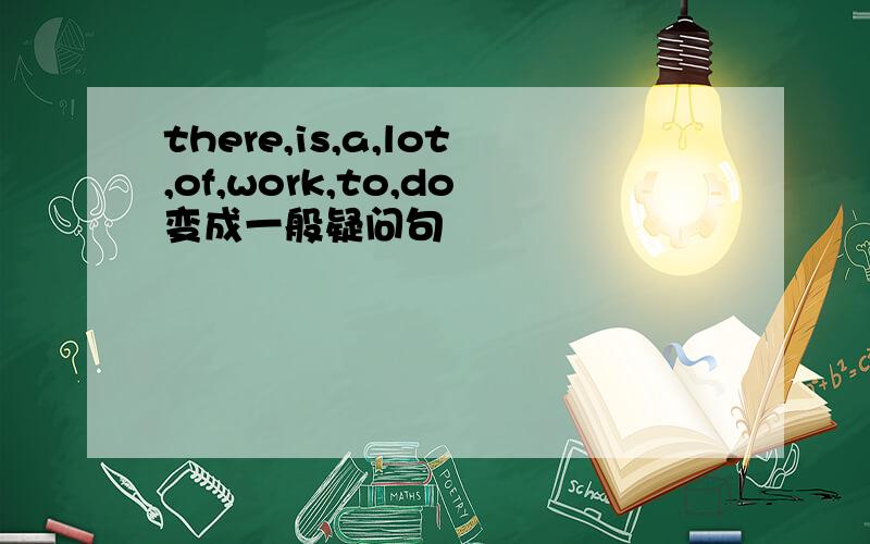 there,is,a,lot,of,work,to,do变成一般疑问句