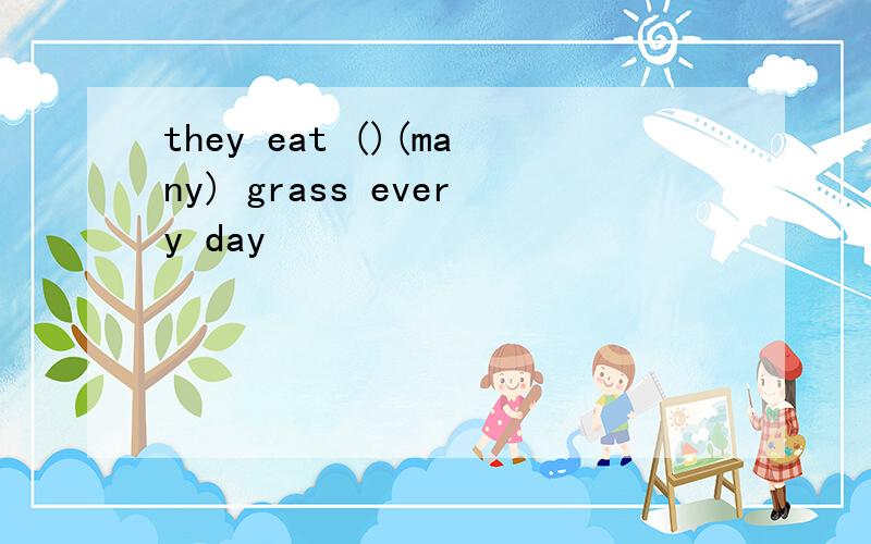 they eat ()(many) grass every day