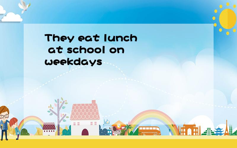 They eat lunch at school on weekdays