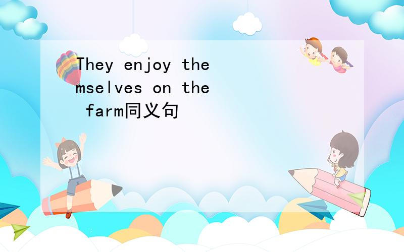 They enjoy themselves on the farm同义句