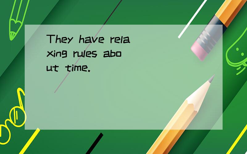 They have relaxing rules about time.