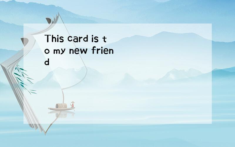 This card is to my new friend