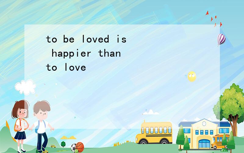 to be loved is happier than to love