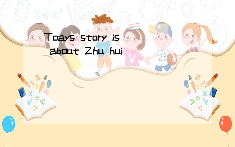 Toays story is about Zhu hui
