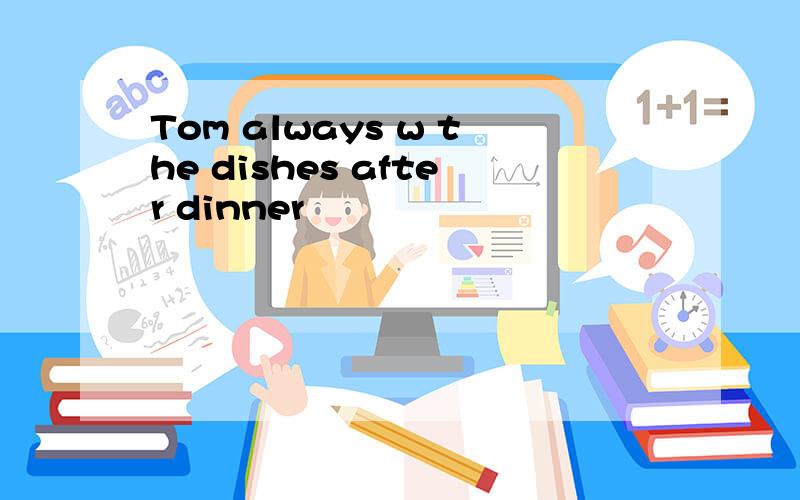 Tom always w the dishes after dinner