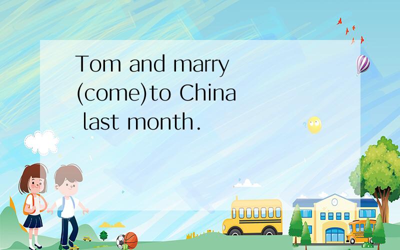 Tom and marry (come)to China last month.