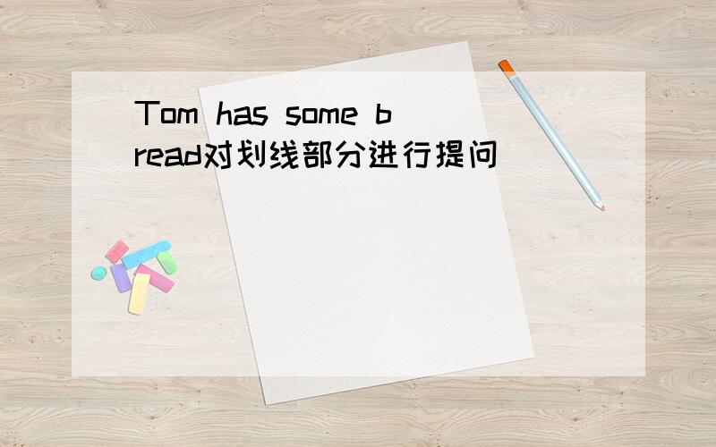 Tom has some bread对划线部分进行提问