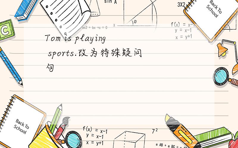 Tom is playing sports.改为特殊疑问句