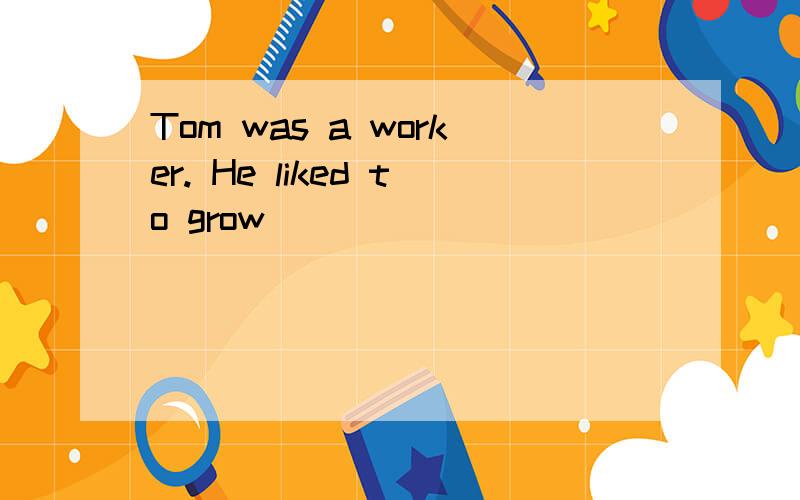 Tom was a worker. He liked to grow