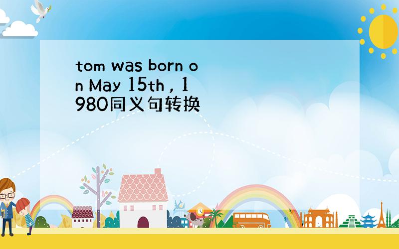 tom was born on May 15th , 1980同义句转换