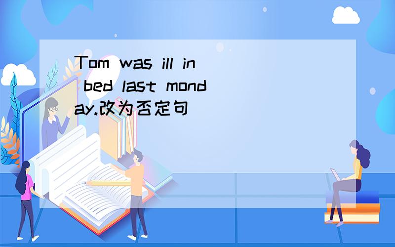 Tom was ill in bed last monday.改为否定句