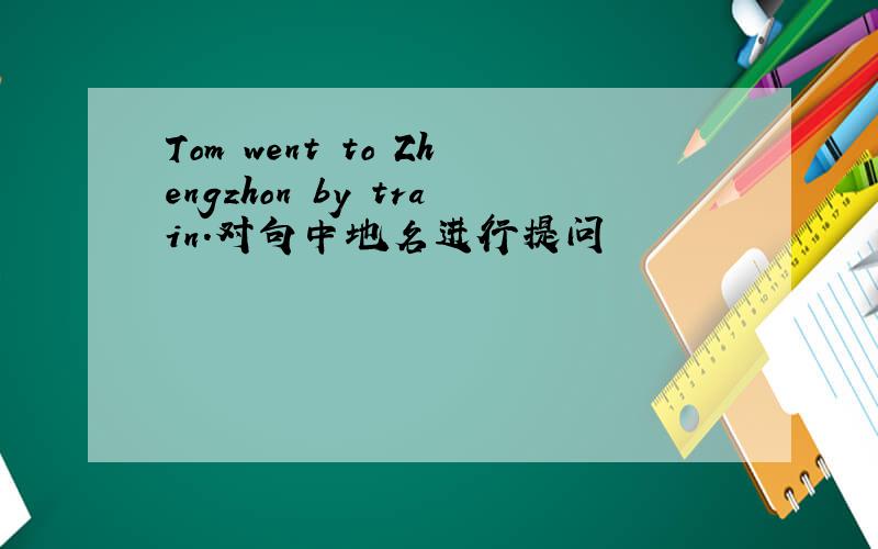 Tom went to Zhengzhon by train.对句中地名进行提问
