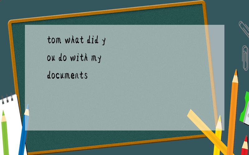 tom what did you do with my documents