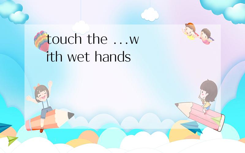 touch the ...with wet hands