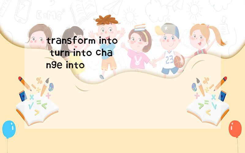 transform into turn into change into