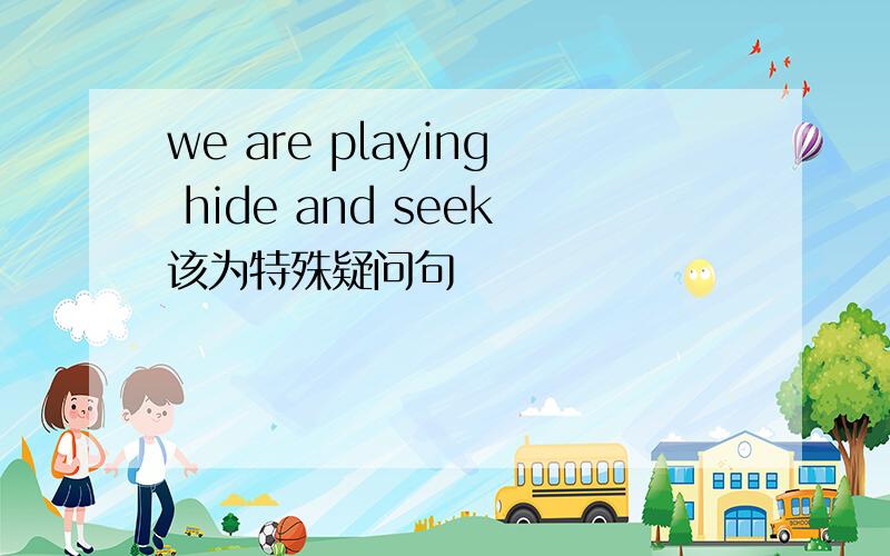 we are playing hide and seek该为特殊疑问句