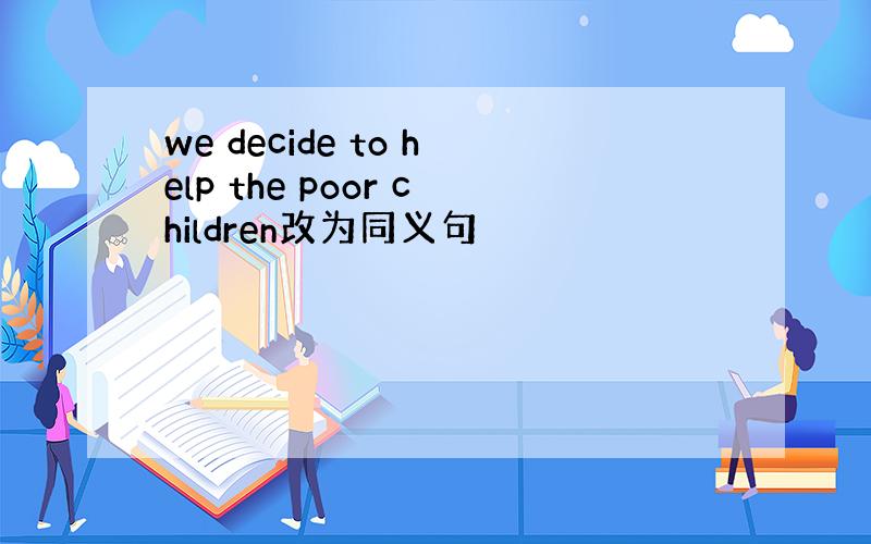 we decide to help the poor children改为同义句