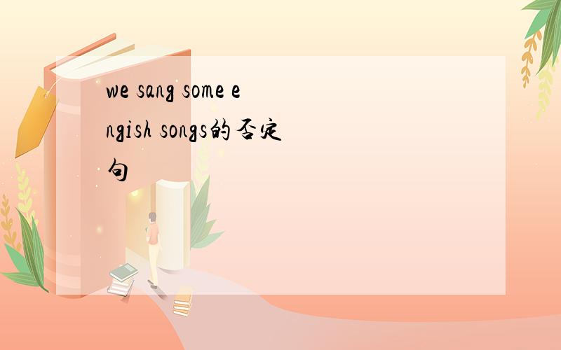 we sang some engish songs的否定句