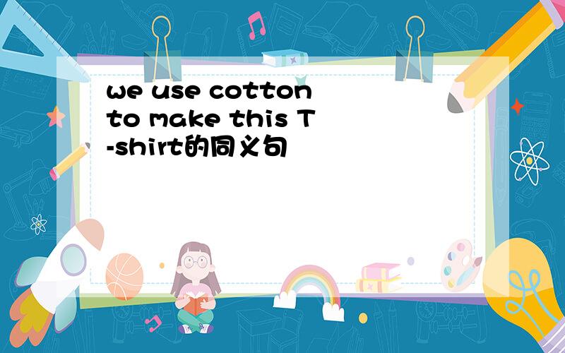 we use cotton to make this T-shirt的同义句