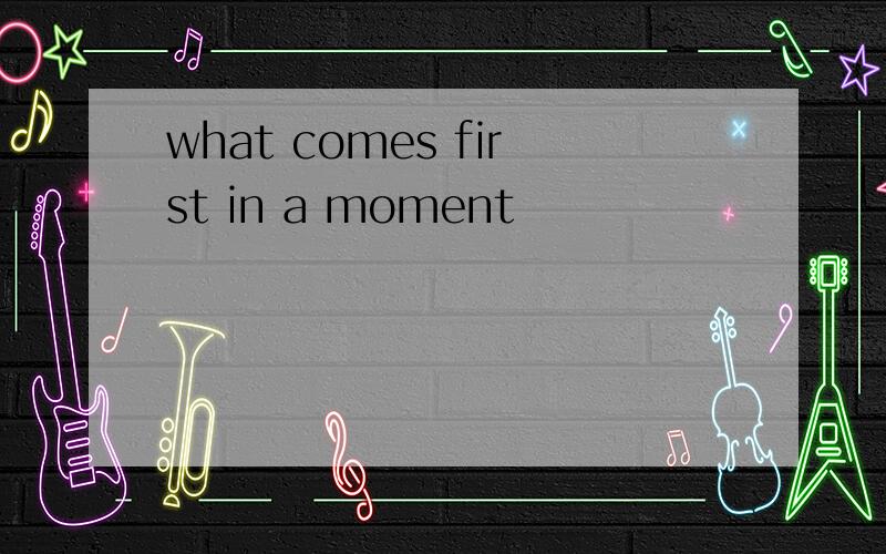 what comes first in a moment
