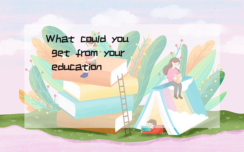 What could you get from your education