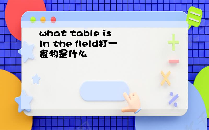 what table is in the field打一食物是什么