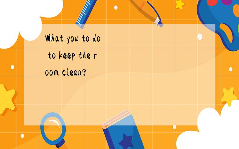 What you to do to keep the room clean?