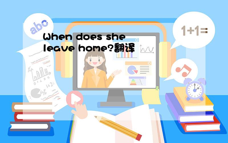 When does she leave home?翻译