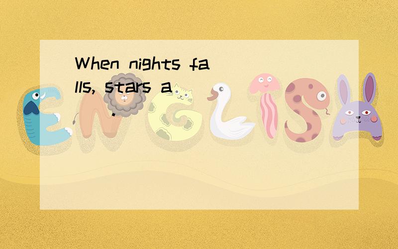 When nights falls, stars a____.