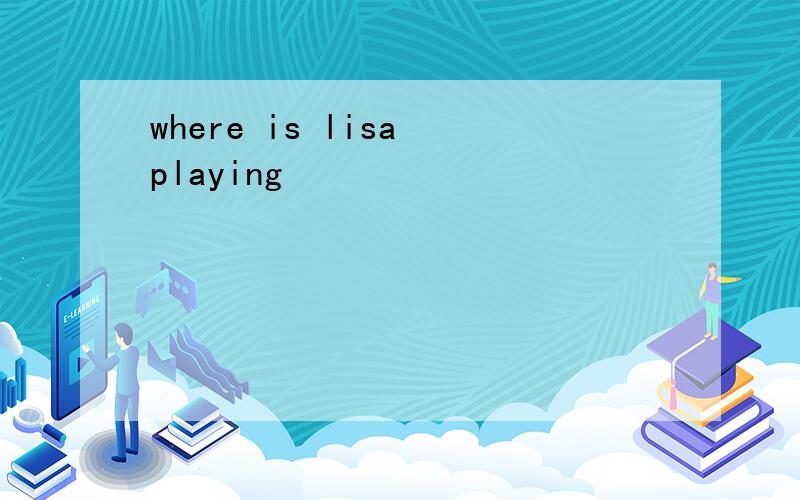 where is lisa playing