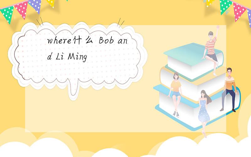 where什么 Bob and Li Ming