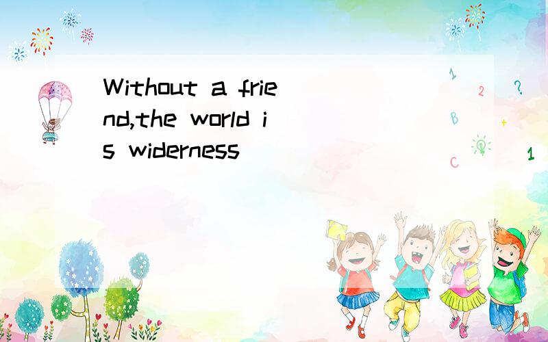 Without a friend,the world is widerness
