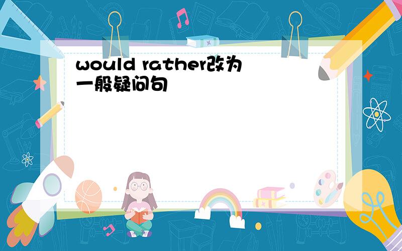 would rather改为一般疑问句