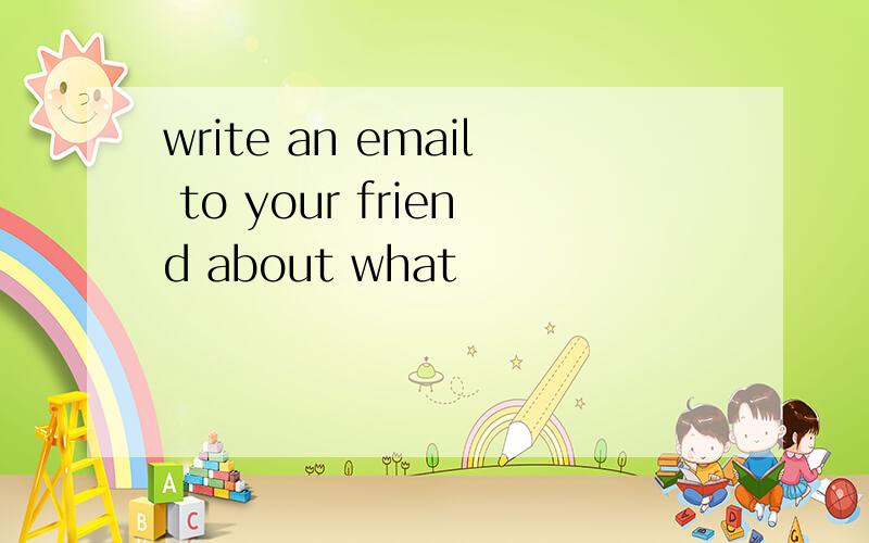 write an email to your friend about what