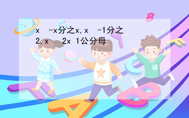 x²-x分之x,x²-1分之2,x² 2x 1公分母