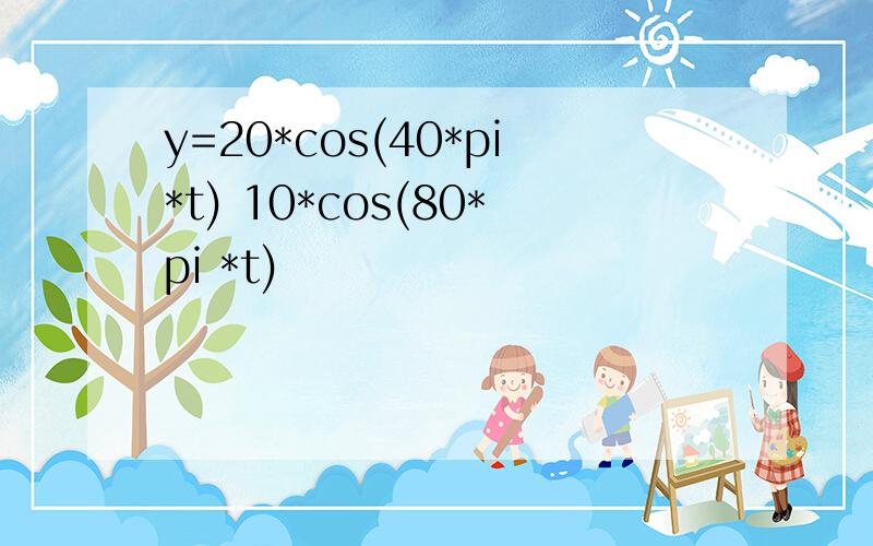 y=20*cos(40*pi*t) 10*cos(80*pi *t)
