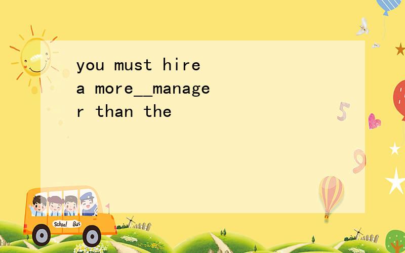 you must hire a more__manager than the