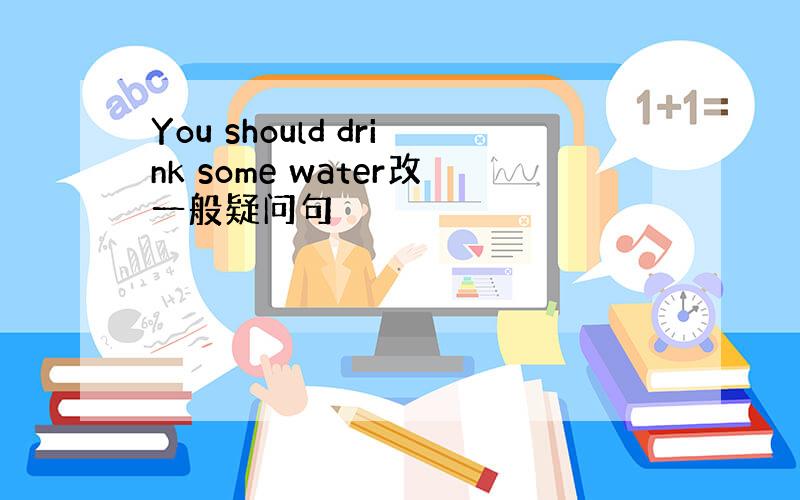 You should drink some water改一般疑问句