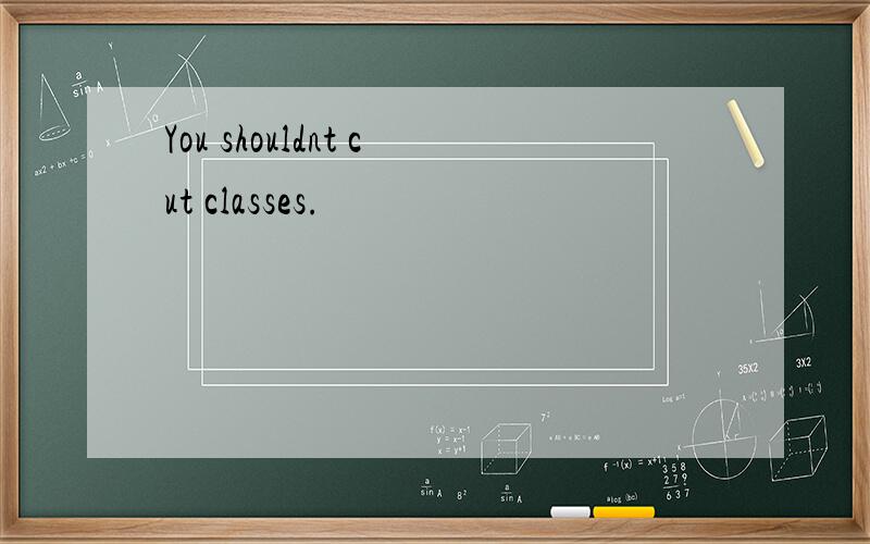 You shouldnt cut classes.