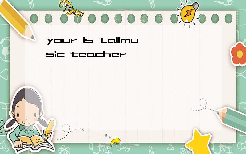 your is tallmusic teacher