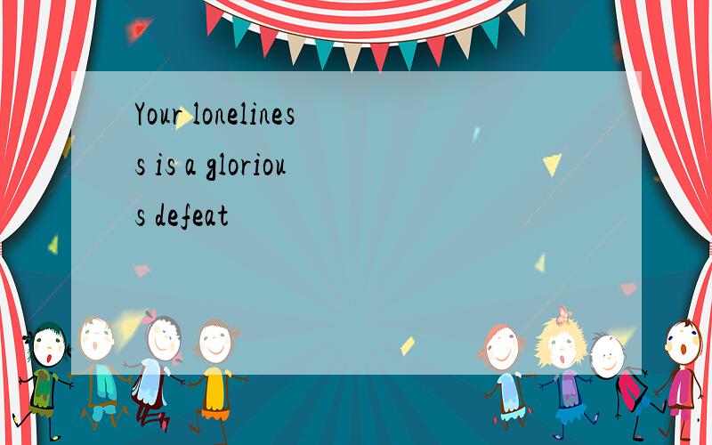 Your loneliness is a glorious defeat