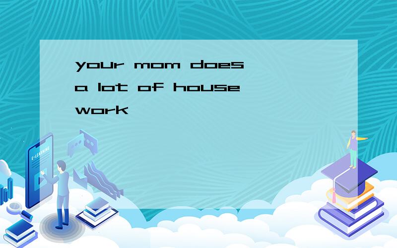your mom does a lot of housework