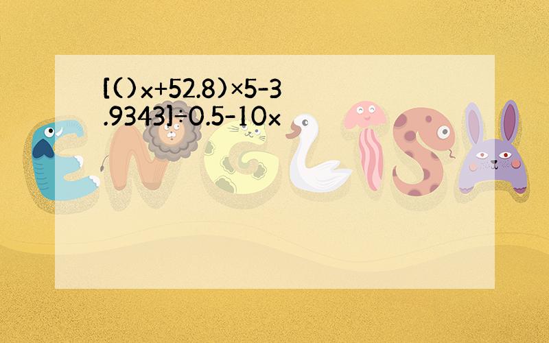 [()x+52.8)×5-3.9343]÷0.5-10x
